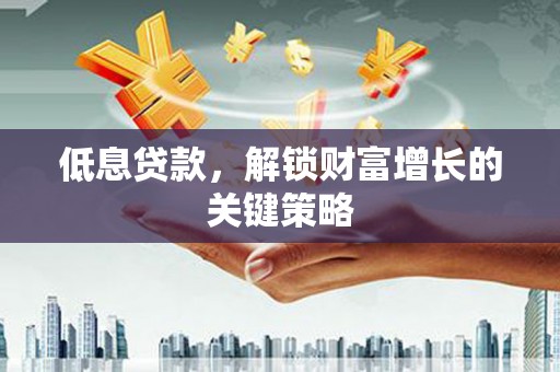 南屯低息贷款，解锁财富增长的关键策略