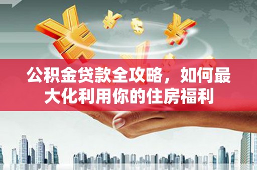 南屯公积金贷款全攻略，如何最大化利用你的住房福利