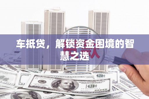 南屯车抵贷，解锁资金困境的智慧之选