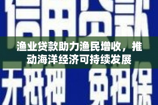 南屯渔业贷款助力渔民增收，推动海洋经济可持续发展