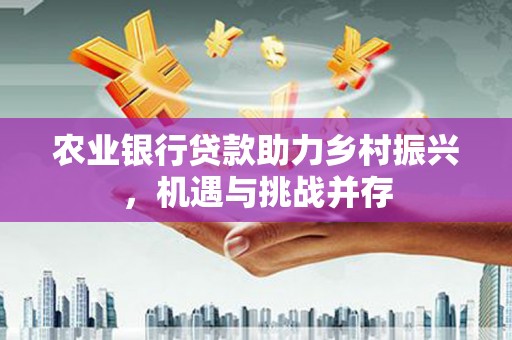 南屯农业银行贷款助力乡村振兴，机遇与挑战并存