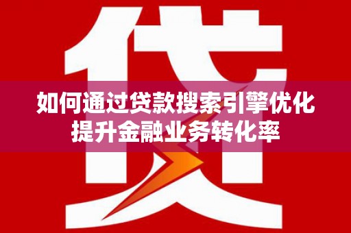 南屯如何通过贷款搜索引擎优化提升金融业务转化率