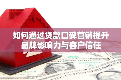 南屯如何通过贷款口碑营销提升品牌影响力与客户信任