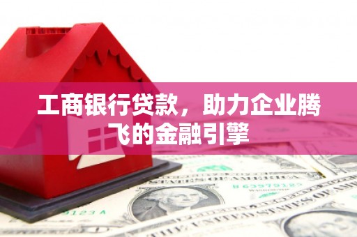南屯工商银行贷款，助力企业腾飞的金融引擎