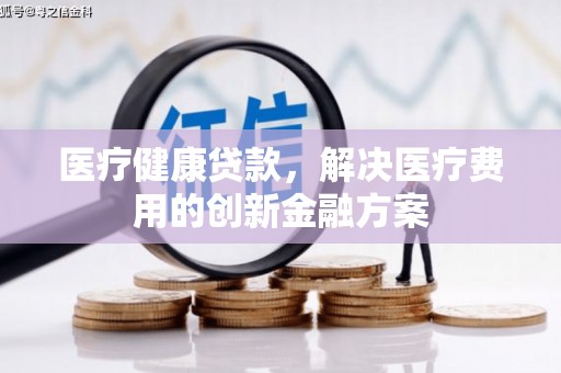 南屯医疗健康贷款，解决医疗费用的创新金融方案
