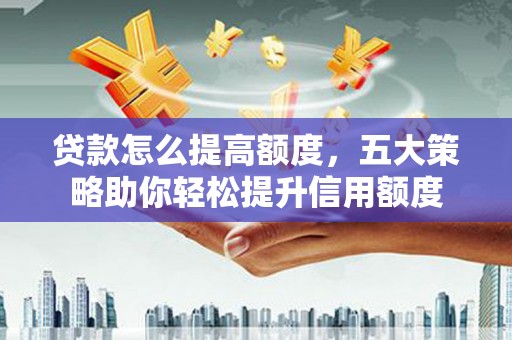 南屯贷款怎么提高额度，五大策略助你轻松提升信用额度