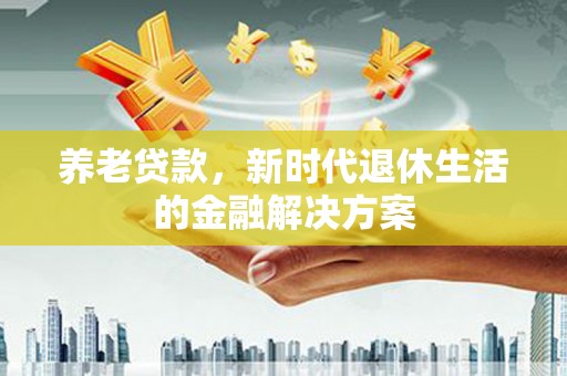 南屯养老贷款，新时代退休生活的金融解决方案