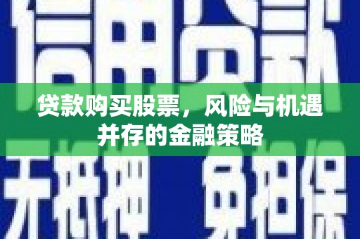 南屯贷款购买股票，风险与机遇并存的金融策略