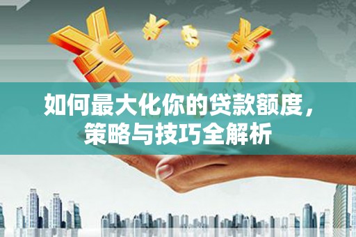南屯如何最大化你的贷款额度，策略与技巧全解析