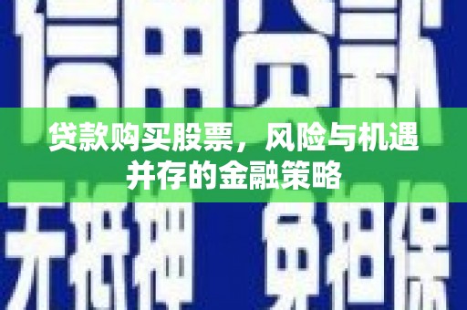 南屯贷款购买股票，风险与机遇并存的金融策略