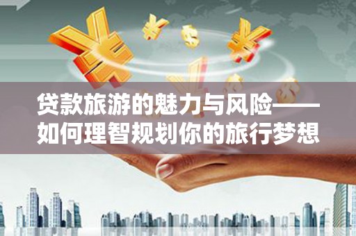 南屯贷款旅游的魅力与风险——如何理智规划你的旅行梦想