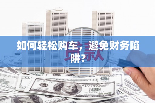 南屯如何轻松购车，避免财务陷阱？