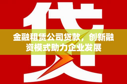 南屯金融租赁公司贷款，创新融资模式助力企业发展
